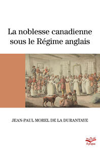La noblesse canadienne sous le Régime anglais. Le destin des familles nobles suite au démantèlement des territoires français en Amérique du Nord, 1760-1840